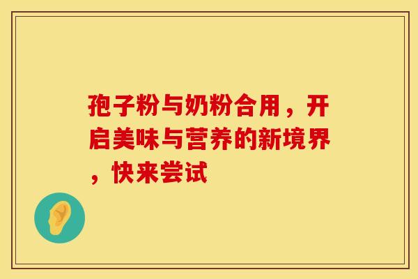 孢子粉与奶粉合用，开启美味与营养的新境界，快来尝试