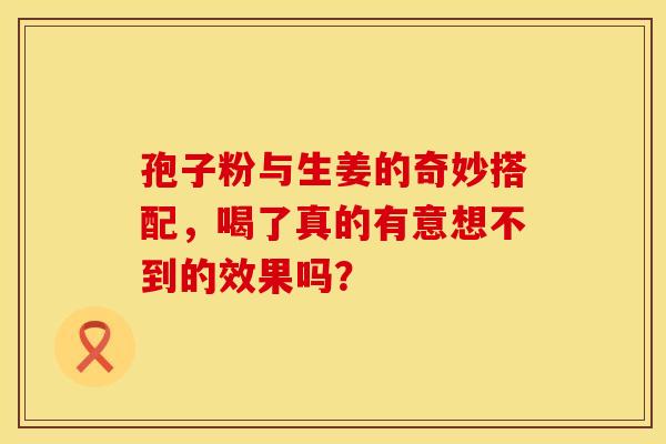 孢子粉与生姜的奇妙搭配，喝了真的有意想不到的效果吗？