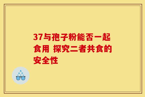 37与孢子粉能否一起食用 探究二者共食的安全性
