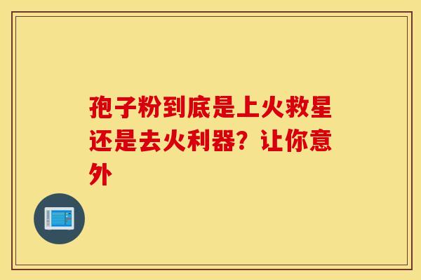 孢子粉到底是上火救星还是去火利器？让你意外