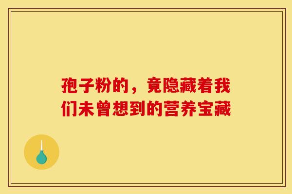 孢子粉的，竟隐藏着我们未曾想到的营养宝藏