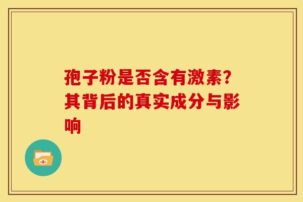 孢子粉是否含有激素？其背后的真实成分与影响