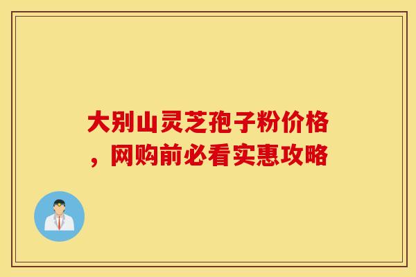 大别山灵芝孢子粉价格，网购前必看实惠攻略