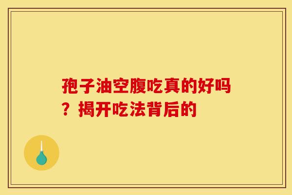 孢子油空腹吃真的好吗？揭开吃法背后的