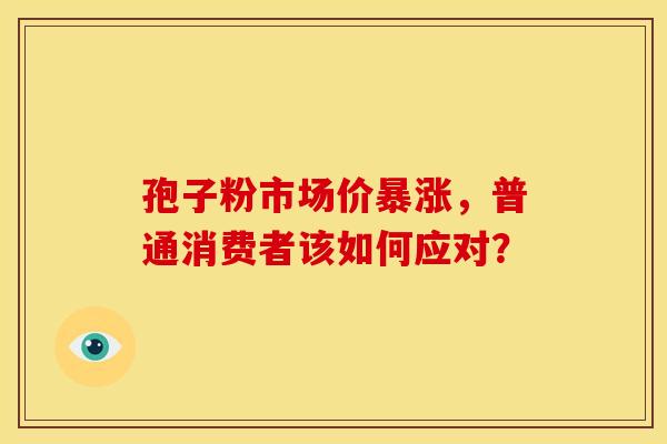 孢子粉市场价暴涨，普通消费者该如何应对？