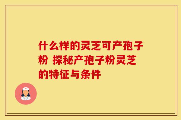 什么样的灵芝可产孢子粉 探秘产孢子粉灵芝的特征与条件