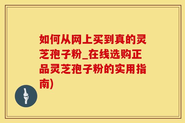 如何从网上买到真的灵芝孢子粉_在线选购正品灵芝孢子粉的实用指南)