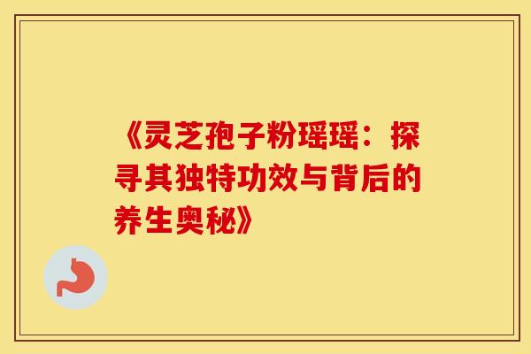 《灵芝孢子粉瑶瑶:探寻其独特功效与背后的养生奥秘》 《灵芝孢子粉瑶瑶:探寻其独特功效与背后的养生奥秘》