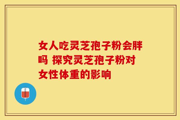 女人吃灵芝孢子粉会胖吗 探究灵芝孢子粉对女性体重的影响 女人吃灵芝孢子粉会胖吗 探究灵芝孢子粉对女性体重的影响