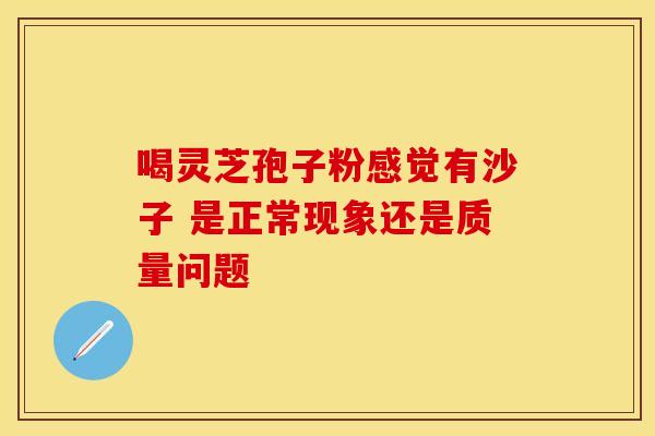 喝灵芝孢子粉感觉有沙子 是正常现象还是质量问题
