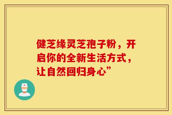 健芝缘灵芝孢子粉，开启你的全新生活方式，让自然回归身心”