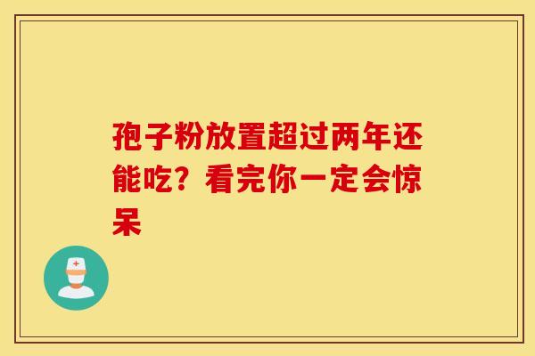 孢子粉放置超过两年还能吃？看完你一定会惊呆