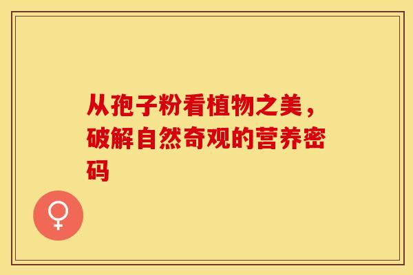从孢子粉看植物之美，破解自然奇观的营养密码