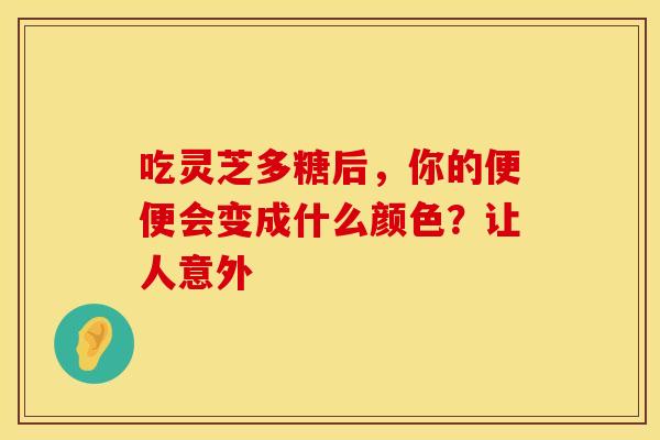 吃灵芝多糖后，你的便便会变成什么颜色？让人意外