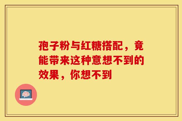孢子粉与红糖搭配，竟能带来这种意想不到的效果，你想不到