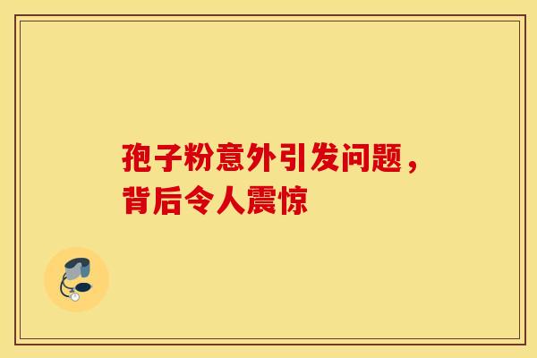 孢子粉意外引发问题，背后令人震惊