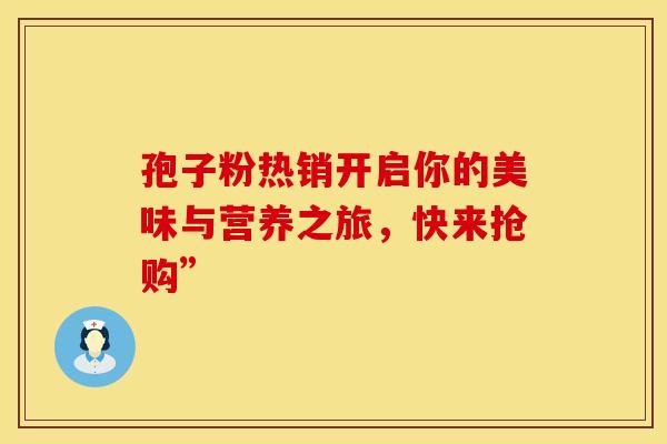 孢子粉热销开启你的美味与营养之旅，快来抢购”