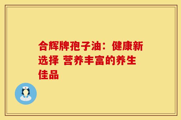 合辉牌孢子油：健康新选择 营养丰富的养生佳品