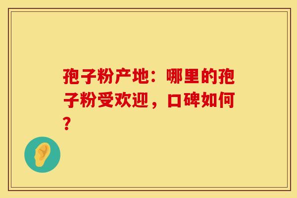 孢子粉产地：哪里的孢子粉受欢迎，口碑如何？