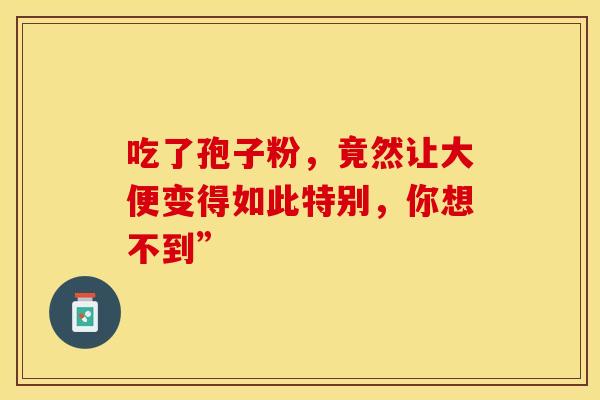 吃了孢子粉，竟然让大便变得如此特别，你想不到”