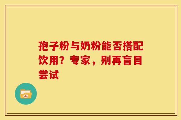 孢子粉与奶粉能否搭配饮用？专家，别再盲目尝试