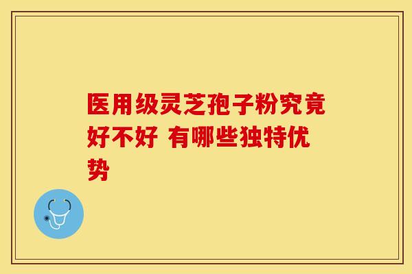 医用级灵芝孢子粉究竟好不好 有哪些独特优势