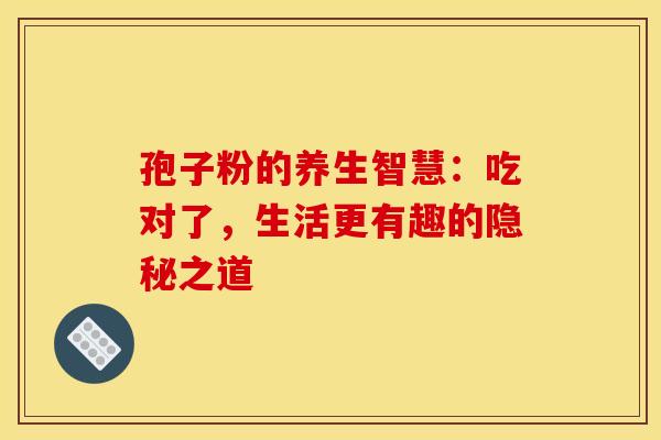 孢子粉的养生智慧:吃对了,生活更有趣的隐秘之道 孢子粉的养生智慧:吃对了,生活更有趣的隐秘之道