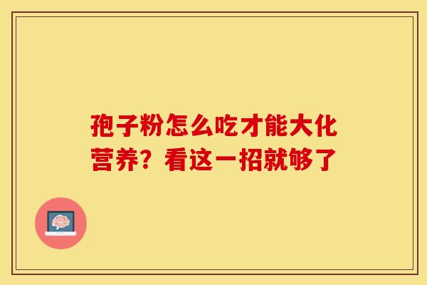 孢子粉怎么吃才能大化营养?看这一招就够了 孢子粉怎么吃才能大化营养?看这一招就够了