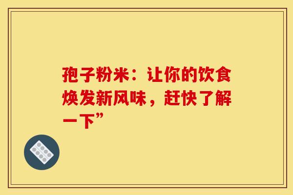 孢子粉米：让你的饮食焕发新风味，赶快了解一下”
