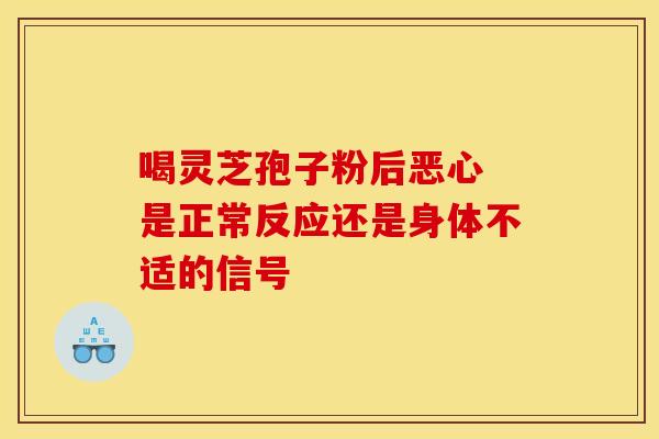 喝灵芝孢子粉后恶心 是正常反应还是身体不适的信号 喝灵芝孢子粉后恶心 是正常反应还是身体不适的信号