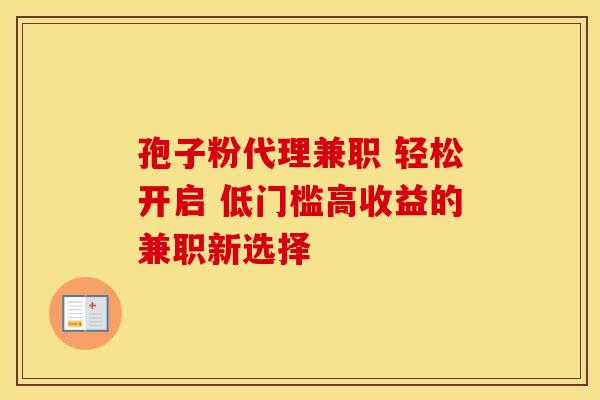 孢子粉代理兼职 轻松开启 低门槛高收益的兼职新选择