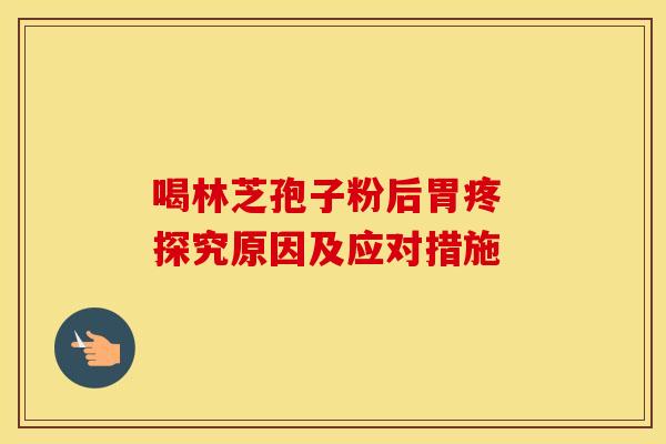 喝林芝孢子粉后胃疼 探究原因及应对措施