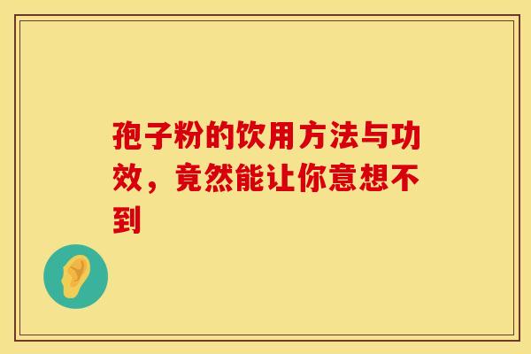 孢子粉的饮用方法与功效,竟然能让你意想不到 孢子粉的饮用方法与功效,竟然能让你意想不到
