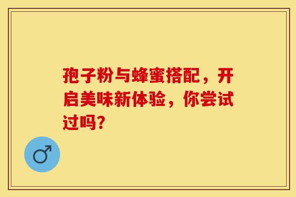 孢子粉与蜂蜜搭配，开启美味新体验，你尝试过吗？