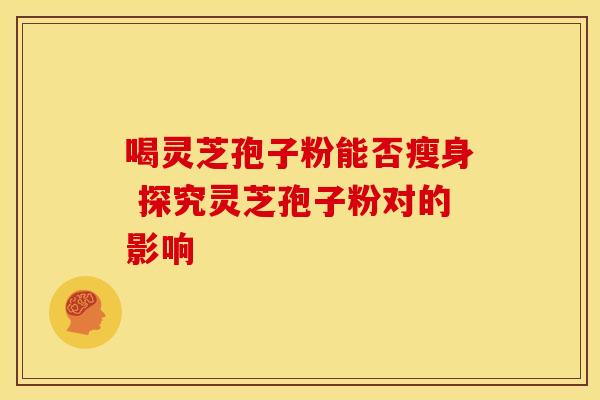喝灵芝孢子粉能否瘦身 探究灵芝孢子粉对的影响
