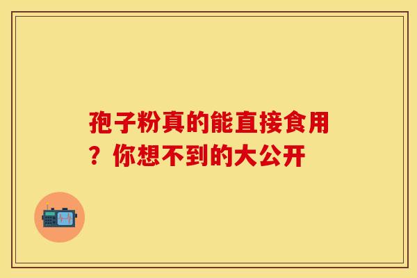 孢子粉真的能直接食用？你想不到的大公开