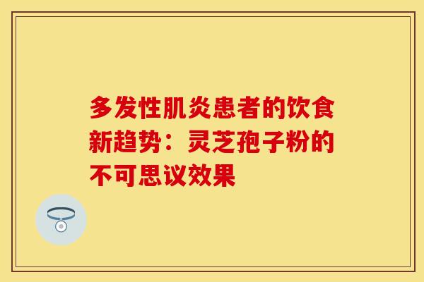 多发性肌炎患者的饮食新趋势：灵芝孢子粉的不可思议效果