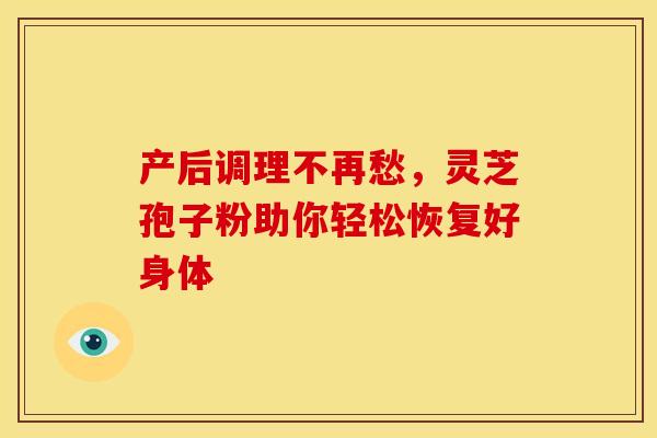 产后调理不再愁，灵芝孢子粉助你轻松恢复好身体