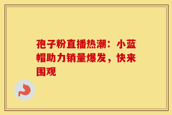 孢子粉直播热潮：小蓝帽助力销量爆发，快来围观