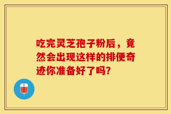 吃完灵芝孢子粉后，竟然会出现这样的排便奇迹你准备好了吗？