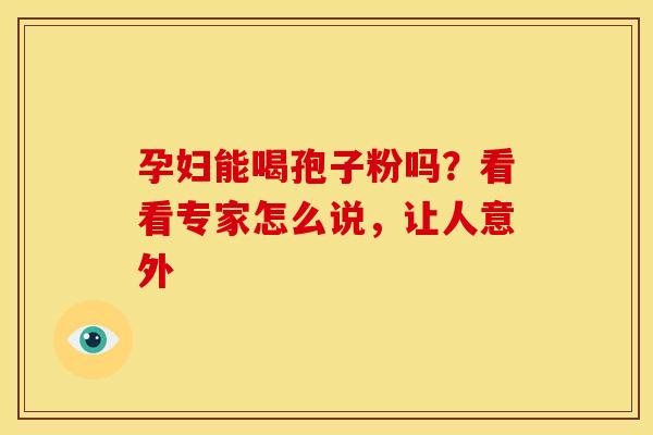 孕妇能喝孢子粉吗？看看专家怎么说，让人意外