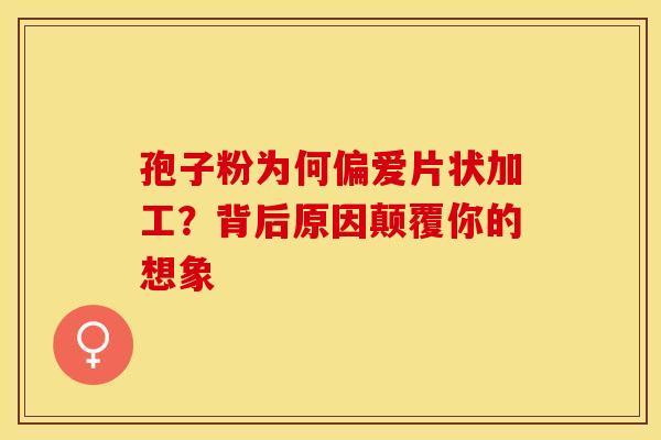 孢子粉为何偏爱片状加工？背后原因颠覆你的想象