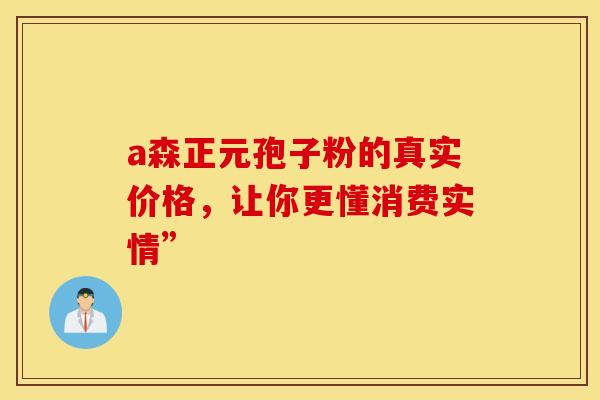 a森正元孢子粉的真实价格，让你更懂消费实情”