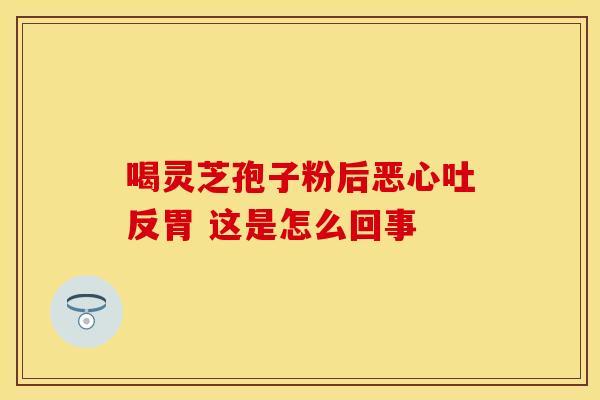 喝灵芝孢子粉后恶心吐反胃 这是怎么回事