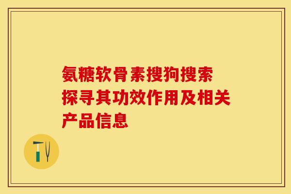 氨糖软骨素搜狗搜索 探寻其功效作用及相关产品信息