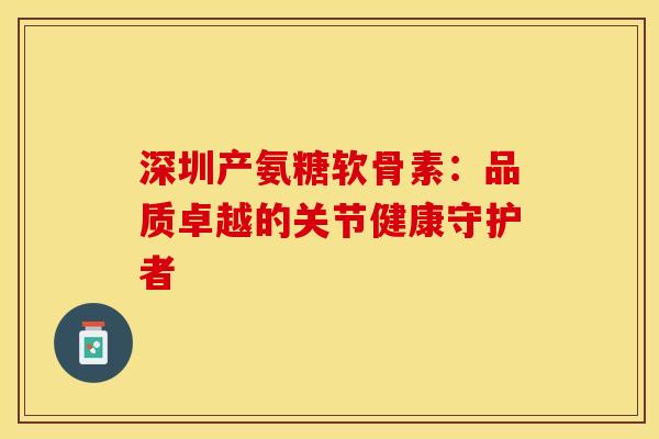 深圳产氨糖软骨素:品质卓越的关节健康守护者 深圳产氨糖软骨素:品质卓越的关节健康守护者