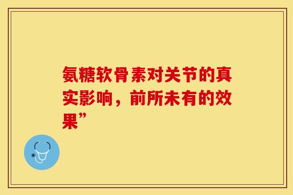 氨糖软骨素对关节的真实影响，前所未有的效果”