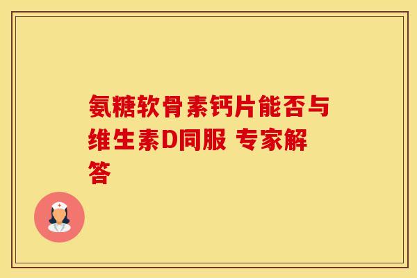 氨糖软骨素钙片能否与维生素D同服 专家解答