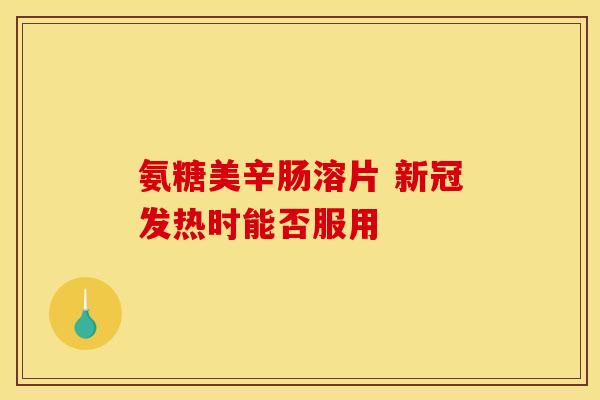 氨糖美辛肠溶片 新冠发热时能否服用
