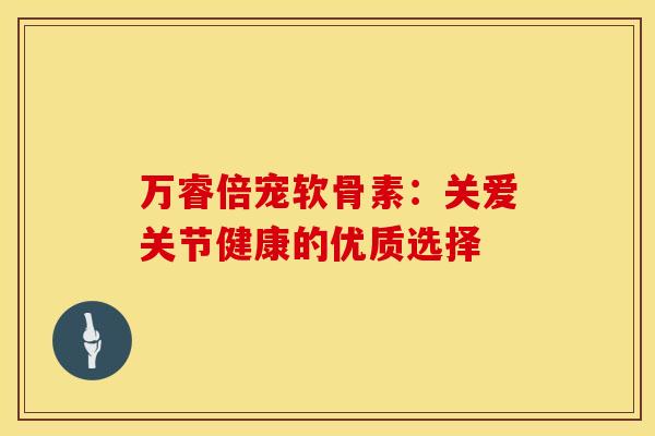 万睿倍宠软骨素：关爱关节健康的优质选择